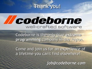 Thank you!




Codeborne is the only true extreme
programming company in the region.

Come and join us for an experience of
a lifetime you can't find elsewhere!

                job@codeborne.com
 