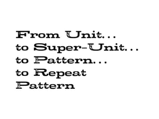 From Unit…
to Super-Unit…
to Pattern…
to Repeat
Pattern
 