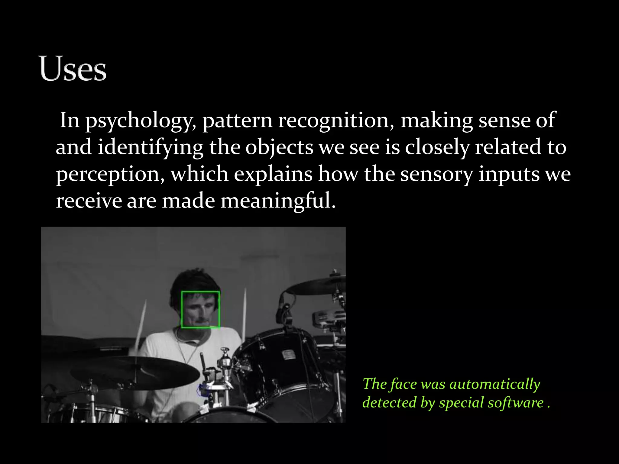 In psychology, pattern recognition, making sense of
and identifying the objects we see is closely related to
perception, which explains how the sensory inputs we
receive are made meaningful.
The face was automatically
detected by special software .
 