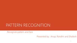 PATTERN RECOGNITION
Recognize pattern and face
Presented by : Anup, Randhir and Shailesh
1
 