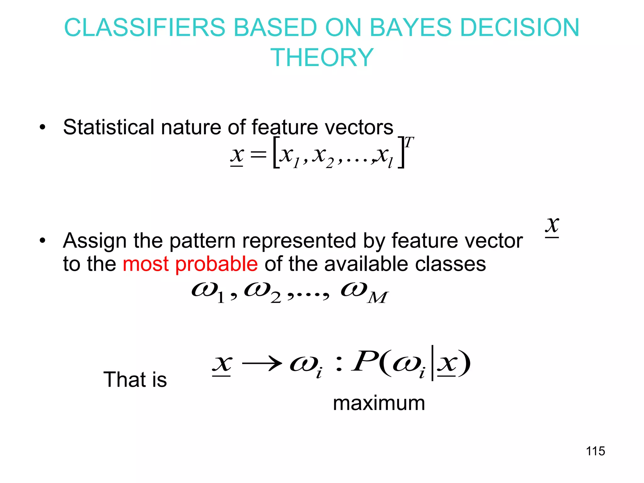 115
CLASSIFIERS BASED ON BAYES DECISION
THEORY
• Statistical nature of feature vectors
• Assign the pattern represented by feature vector
to the most probable of the available classes
That is
maximum
 T
l21 x,...,x,xx 
x
M ,...,, 21
)(: xPx ii 
 