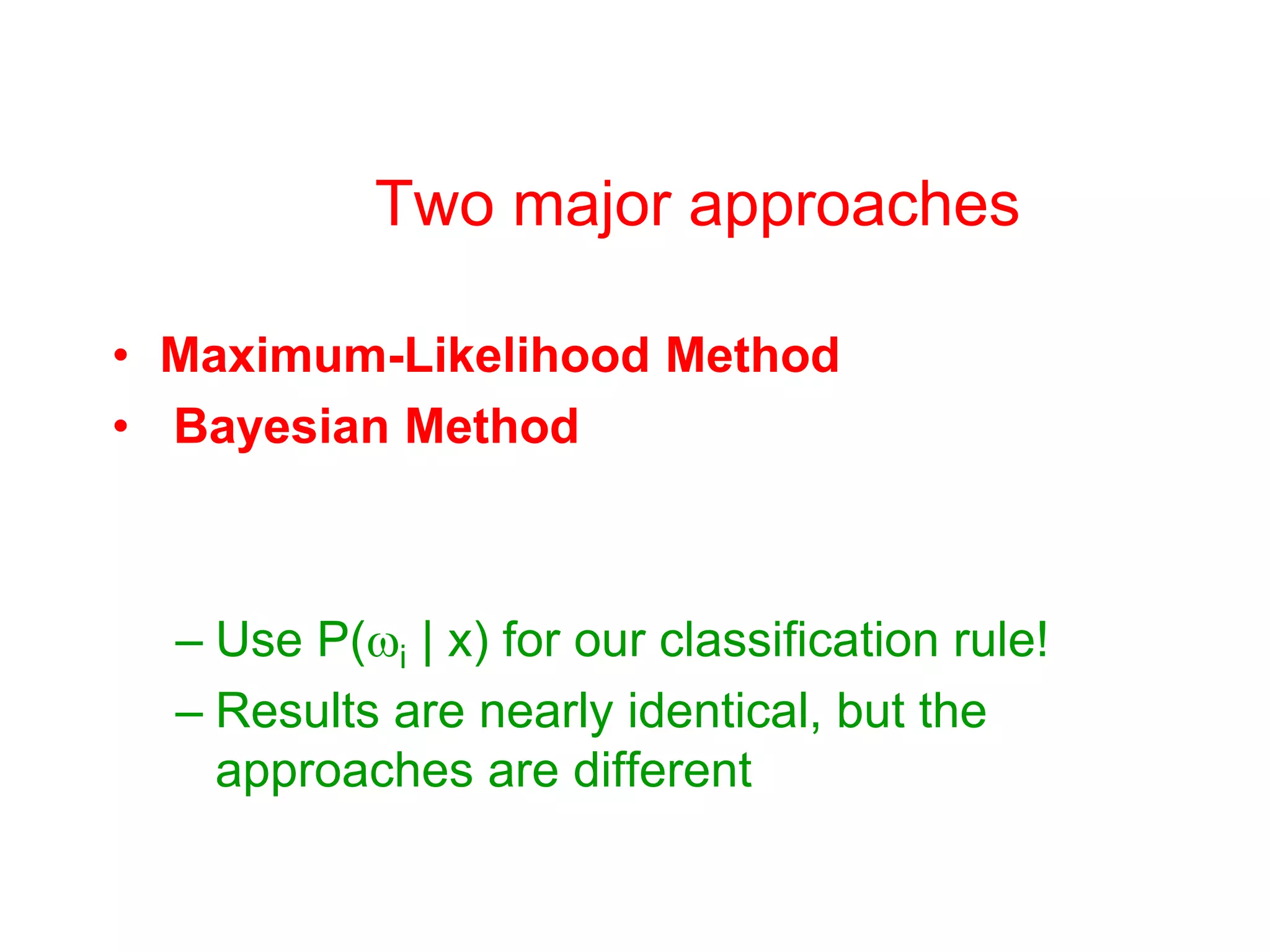 Two major approaches
• Maximum-Likelihood Method
• Bayesian Method
– Use P(i | x) for our classification rule!
– Results are nearly identical, but the
approaches are different
 