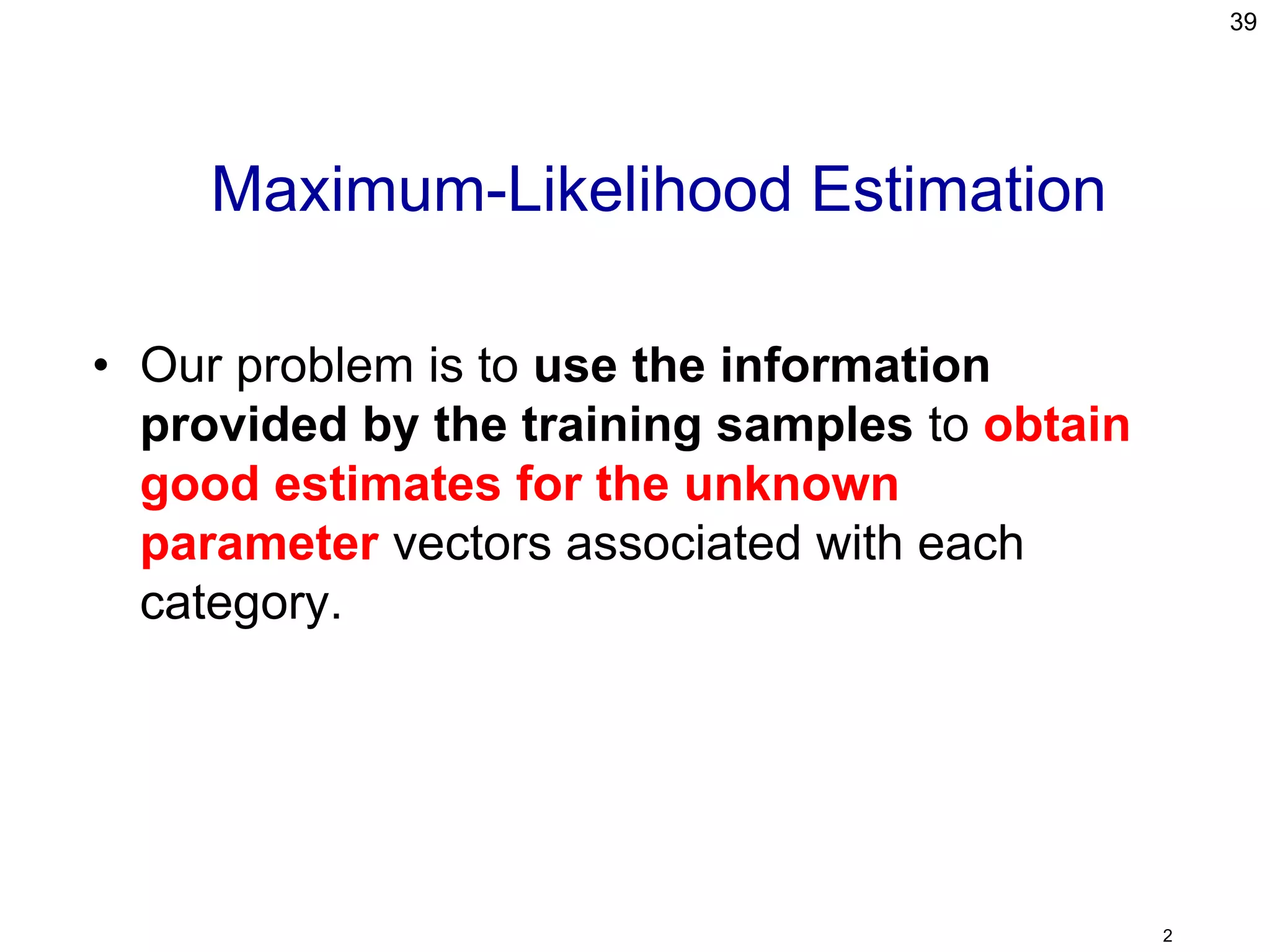 • Our problem is to use the information
provided by the training samples to obtain
good estimates for the unknown
parameter vectors associated with each
category.
39
2
Maximum-Likelihood Estimation
 
