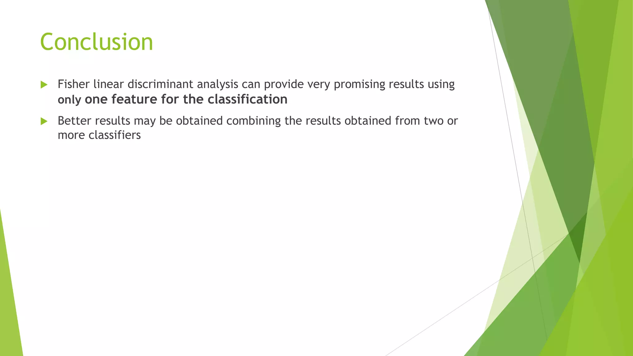 Conclusion
 Fisher linear discriminant analysis can provide very promising results using
only one feature for the classification
 Better results may be obtained combining the results obtained from two or
more classifiers
 