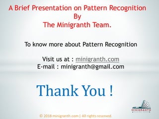 A Brief Presentation on Pattern Recognition
By
The Minigranth Team.
To know more about Pattern Recognition
Visit us at : minigranth.com
E-mail : minigranth@gmail.com
Thank You !
 