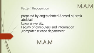 Pattern Recognition
prepared by eng:Mohmed Ahmed Mustafa
abdelati.
Luxor university.
Faculty of computers and information
,computer science department.
 