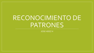 RECONOCIMIENTO DE
PATRONES
JOSE HDEZ H
 