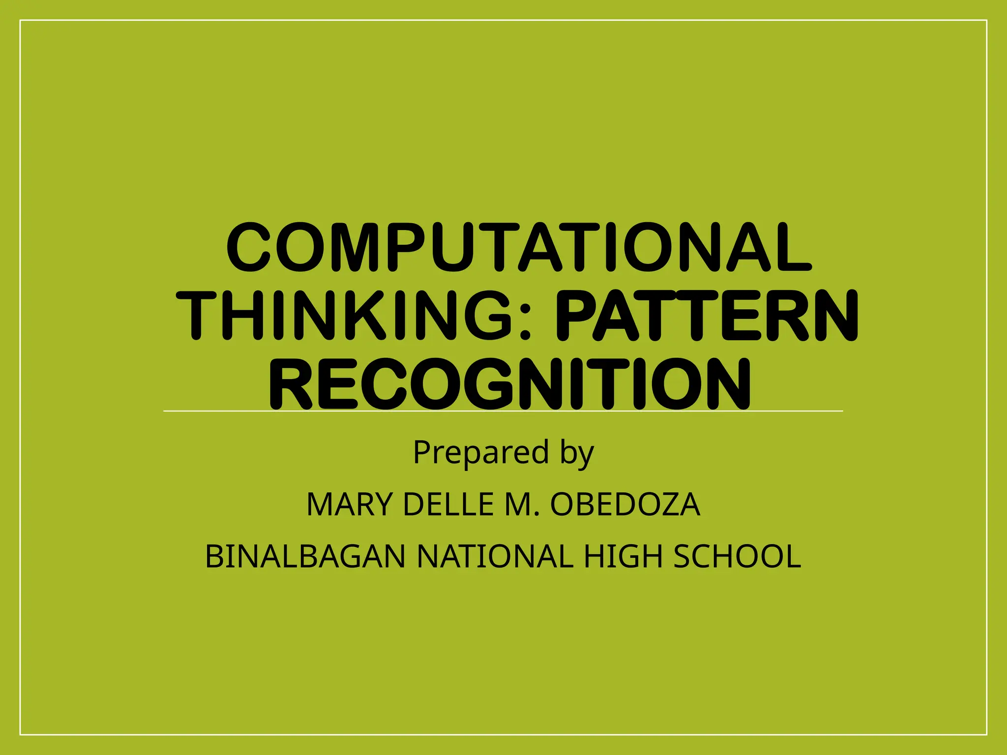 COMPUTATIONAL
THINKING: PATTERN
RECOGNITION
Prepared by
MARY DELLE M. OBEDOZA
BINALBAGAN NATIONAL HIGH SCHOOL
 