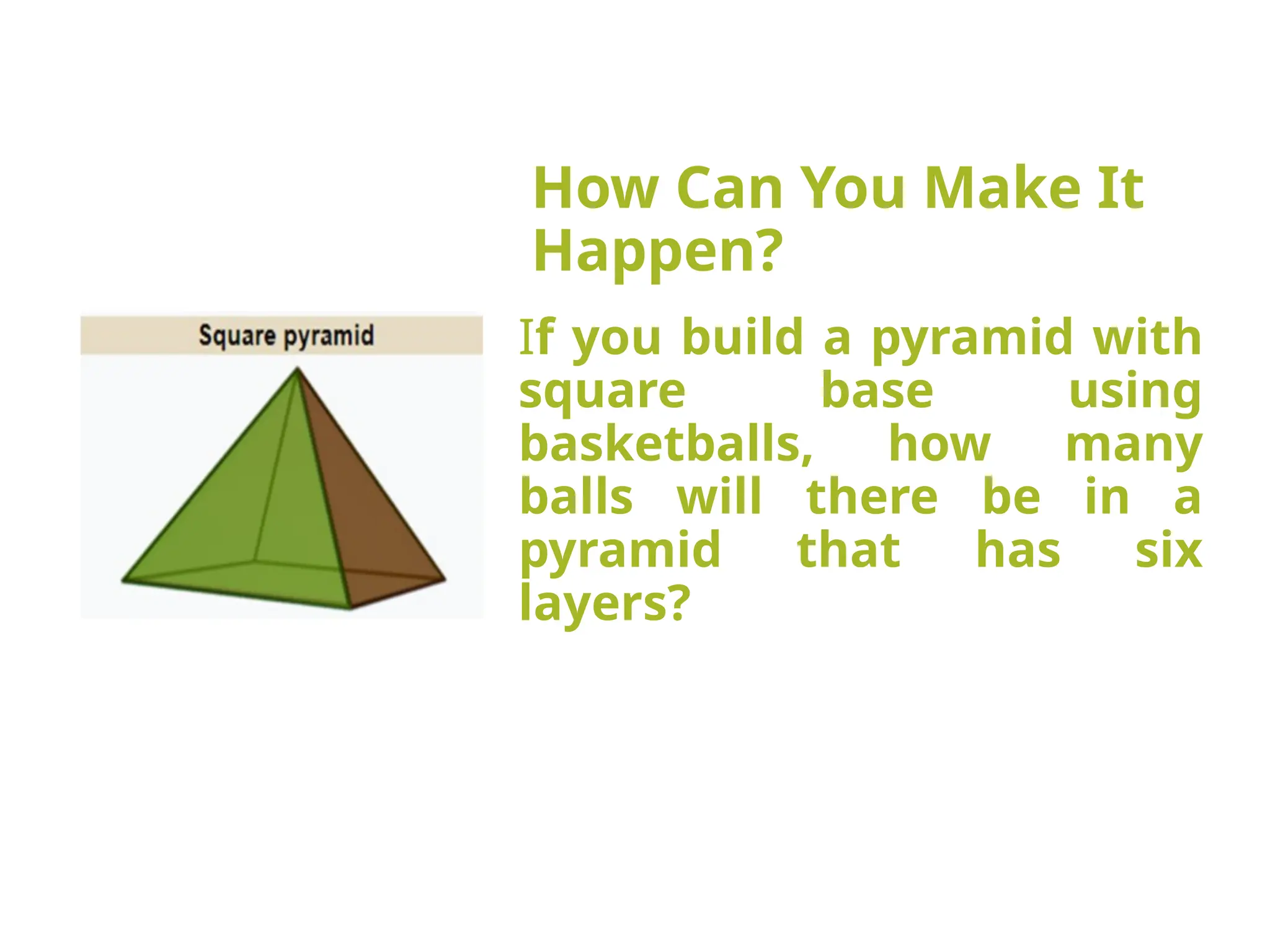 How Can You Make It
Happen?
If you build a pyramid with
square base using
basketballs, how many
balls will there be in a
pyramid that has six
layers?
 