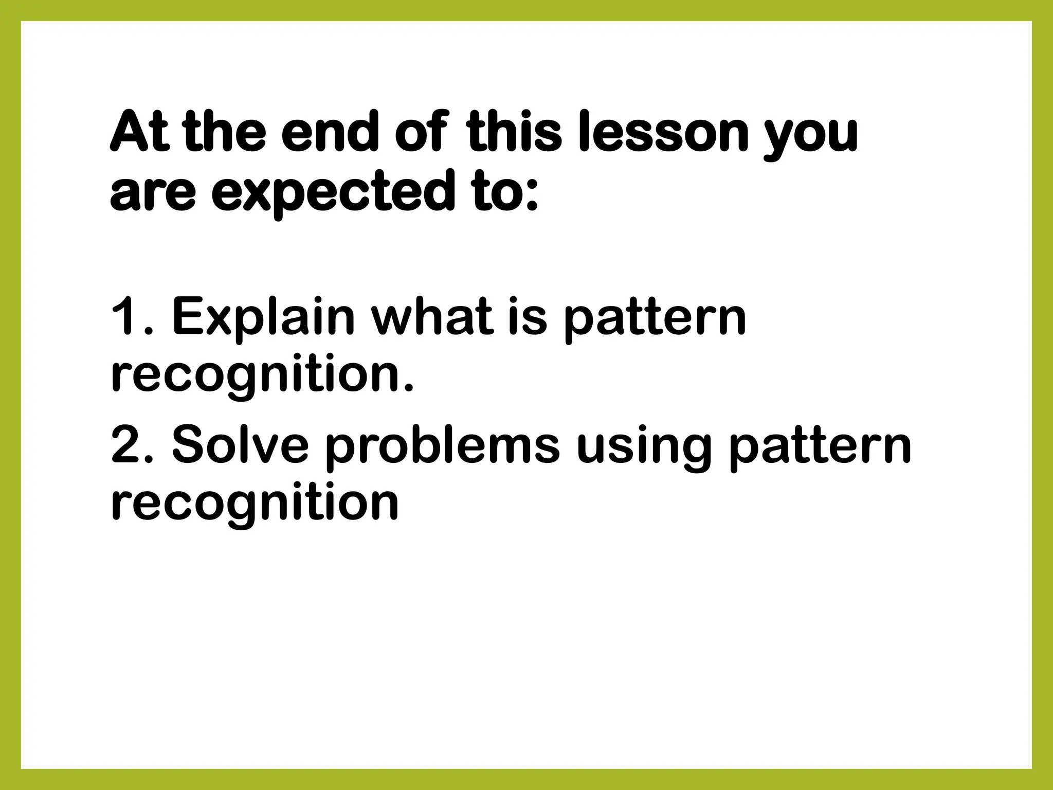At the end of this lesson you
are expected to:
1. Explain what is pattern
recognition.
2. Solve problems using pattern
recognition
 