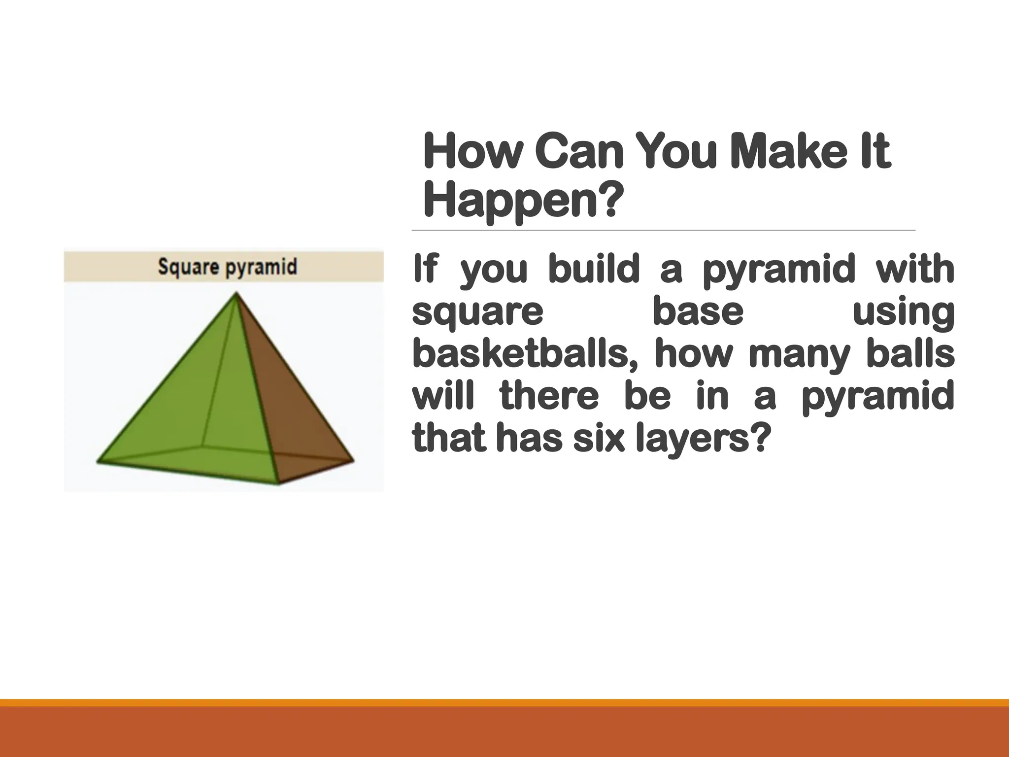How Can You Make It
Happen?
If you build a pyramid with
square base using
basketballs, how many balls
will there be in a pyramid
that has six layers?
 