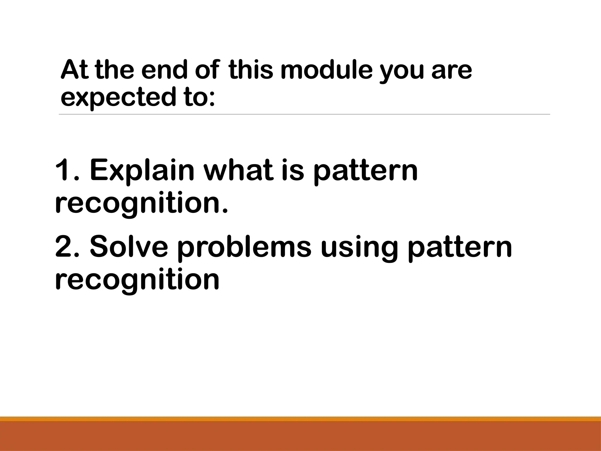 At the end of this module you are
expected to:
1. Explain what is pattern
recognition.
2. Solve problems using pattern
recognition
 