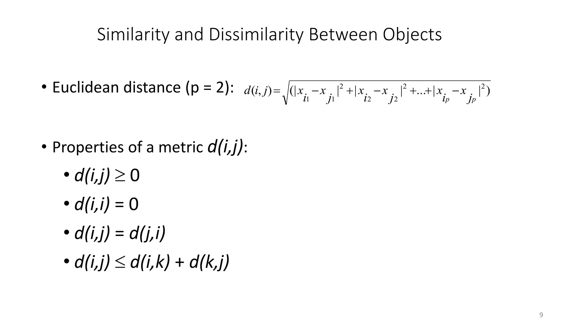 9
Similarity and Dissimilarity Between Objects
• Euclidean distance (p = 2):
• Properties of a metric d(i,j):
• d(i,j)  0
• d(i,i) = 0
• d(i,j) = d(j,i)
• d(i,j)  d(i,k) + d(k,j)
)||...|||(|),( 22
22
2
11 pp j
x
i
x
j
x
i
x
j
x
i
xjid 
 