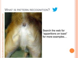 WHAT IS PATTERN RECOGNITION?
http://livinglifewithchemobrain.blogspot.com/2011/03/apparitions-on-toast.html




                                                                                                        Search the web for
                                                                                                        “apparitions on toast”
                                                                                                        for more examples…
 