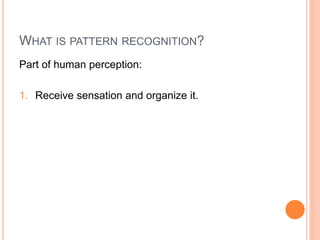WHAT IS PATTERN RECOGNITION?
Part of human perception:

1. Receive sensation and organize it.
 