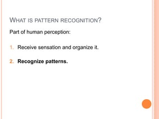 WHAT IS PATTERN RECOGNITION?
Part of human perception:

1. Receive sensation and organize it.

2. Recognize patterns.
 