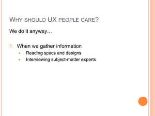 WHY SHOULD UX PEOPLE CARE?
We do it anyway…

1. When we gather information
      Reading specs and designs
      Interviewing subject-matter experts
 
