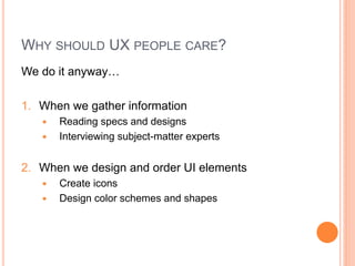 WHY SHOULD UX PEOPLE CARE?
We do it anyway…

1. When we gather information
      Reading specs and designs
      Interviewing subject-matter experts


2. When we design and order UI elements
      Create icons
      Design color schemes and shapes
 