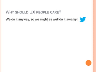 WHY SHOULD UX PEOPLE CARE?
We do it anyway, so we might as well do it smartly!
 