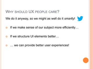 WHY SHOULD UX PEOPLE CARE?
We do it anyway, so we might as well do it smartly!

   If we make sense of our subject more efficiently…

   If we structure UI elements better…

   … we can provide better user experiences!
 