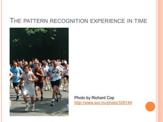 THE PATTERN RECOGNITION EXPERIENCE IN TIME




                   Photo by Richard Cop
                   http://www.sxc.hu/photo/326144
 