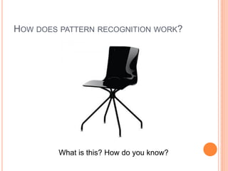 HOW DOES PATTERN RECOGNITION WORK?




         What is this? How do you know?
 