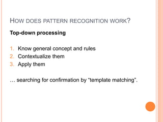 HOW DOES PATTERN RECOGNITION WORK?
Top-down processing

1. Know general concept and rules
2. Contextualize them
3. Apply them

… searching for confirmation by “template matching”.
 