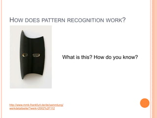 HOW DOES PATTERN RECOGNITION WORK?




                                       What is this? How do you know?




Martin Boyce:
Untitled, 2002.
http://www.mmk-frankfurt.de/de/sammlung/
werkdetailseite/?werk=2002%2F112
 