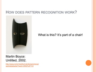 HOW DOES PATTERN RECOGNITION WORK?




                                       What is this? It’s part of a chair!




Martin Boyce:
Untitled, 2002.
http://www.mmk-frankfurt.de/de/sammlung/
werkdetailseite/?werk=2002%2F112
 