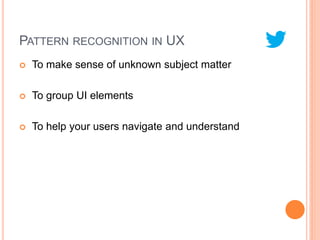 PATTERN RECOGNITION IN UX
   To make sense of unknown subject matter

   To group UI elements

   To help your users navigate and understand
 