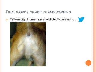 FINAL WORDS OF ADVICE AND WARNING
   Patternicity: Humans are addicted to meaning.
 