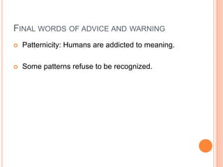 FINAL WORDS OF ADVICE AND WARNING
   Patternicity: Humans are addicted to meaning.

   Some patterns refuse to be recognized.
 