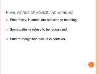 FINAL WORDS OF ADVICE AND WARNING
   Patternicity: Humans are addicted to meaning.

   Some patterns refuse to be recognized.

   Pattern recognition occurs in contexts.
 