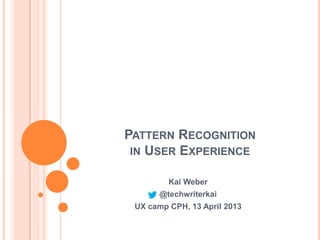 PATTERN RECOGNITION
 IN USER EXPERIENCE

         Kai Weber
       @techwriterkai
 UX camp CPH, 13 April 2013
 