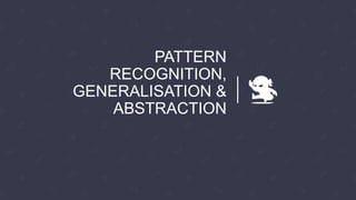 PATTERN
RECOGNITION,
GENERALISATION &
ABSTRACTION
 