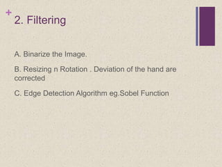 +
2. Filtering
A. Binarize the Image.
B. Resizing n Rotation . Deviation of the hand are
corrected
C. Edge Detection Algorithm eg.Sobel Function
 