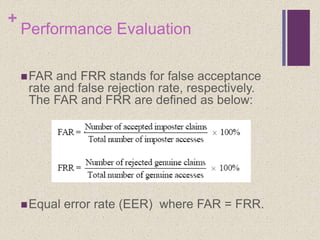 +
Performance Evaluation
FAR and FRR stands for false acceptance
rate and false rejection rate, respectively.
The FAR and FRR are defined as below:
Equal error rate (EER) where FAR = FRR.
 