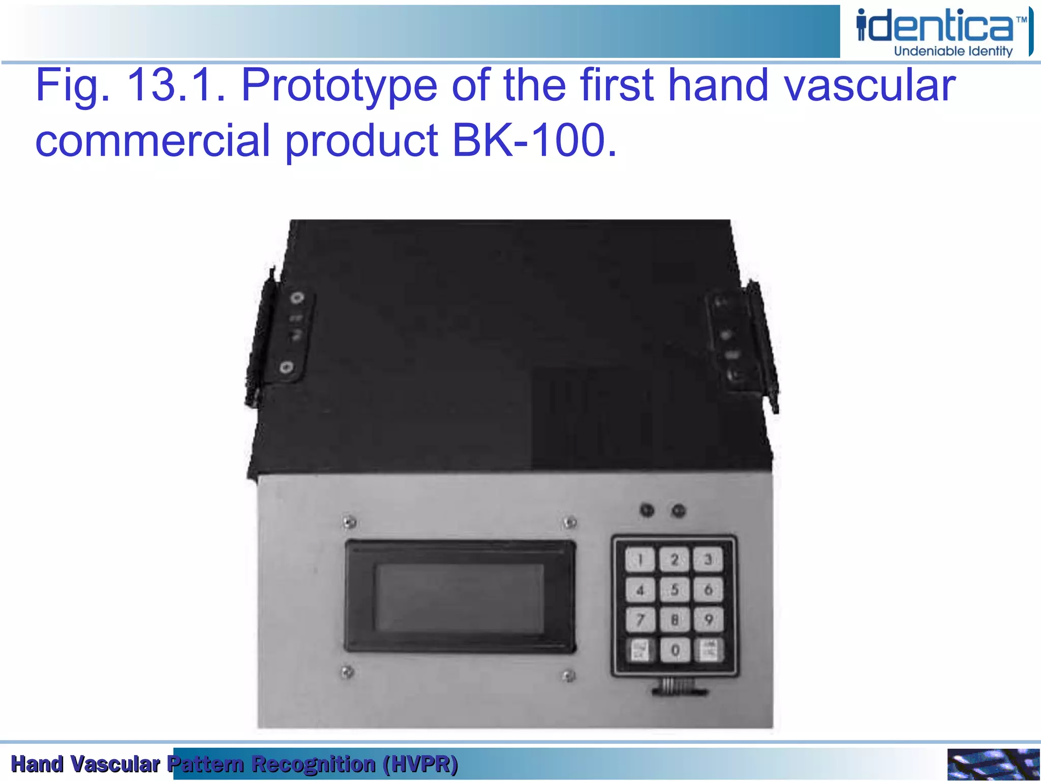 Hand Vascular Pattern Recognition (HVPR)Hand Vascular Pattern Recognition (HVPR)Hand Vascular Pattern Recognition (HVPR)Hand Vascular Pattern Recognition (HVPR)
Fig. 13.1. Prototype of the first hand vascular
commercial product BK-100.
 