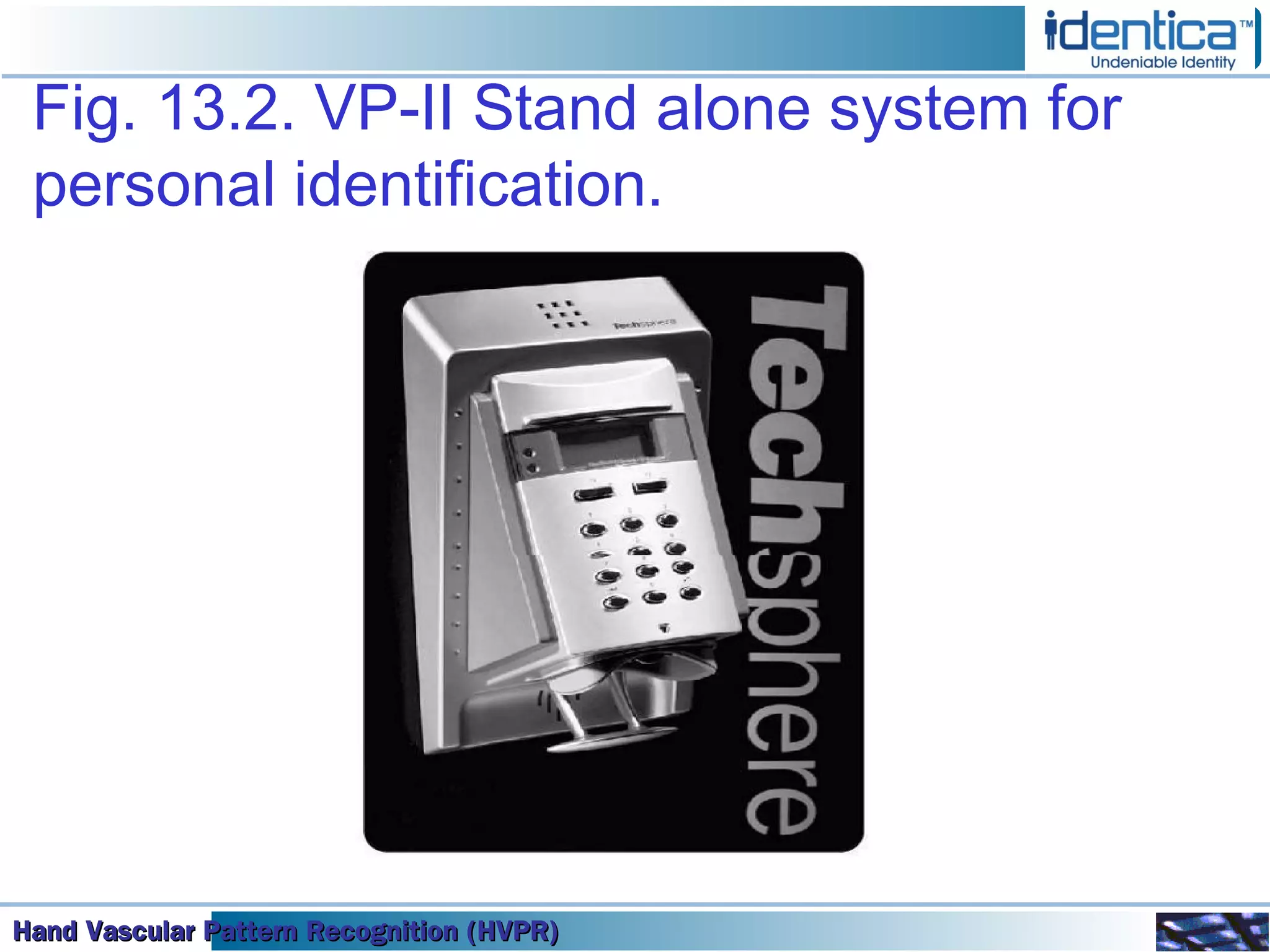 Hand Vascular Pattern Recognition (HVPR)Hand Vascular Pattern Recognition (HVPR)Hand Vascular Pattern Recognition (HVPR)Hand Vascular Pattern Recognition (HVPR)
Fig. 13.2. VP-II Stand alone system for
personal identification.
 