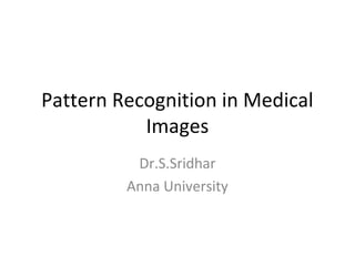 Pattern Recognition in Medical
Images
Dr.S.Sridhar
Anna University
 