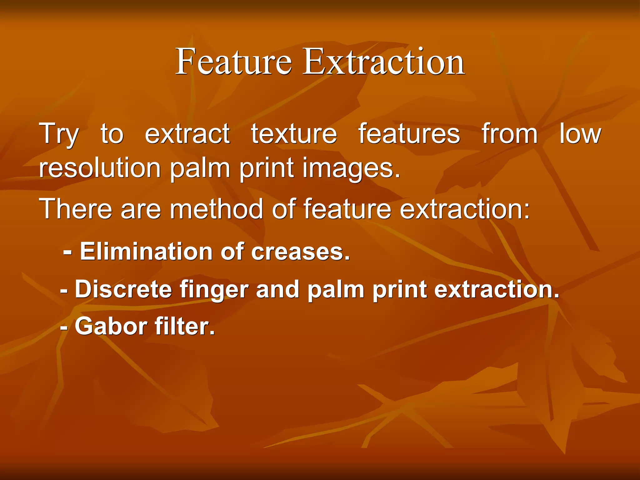 Feature Extraction
Try to extract texture features from low
resolution palm print images.
There are method of feature extraction:
- Elimination of creases.
- Discrete finger and palm print extraction.
- Gabor filter.
 