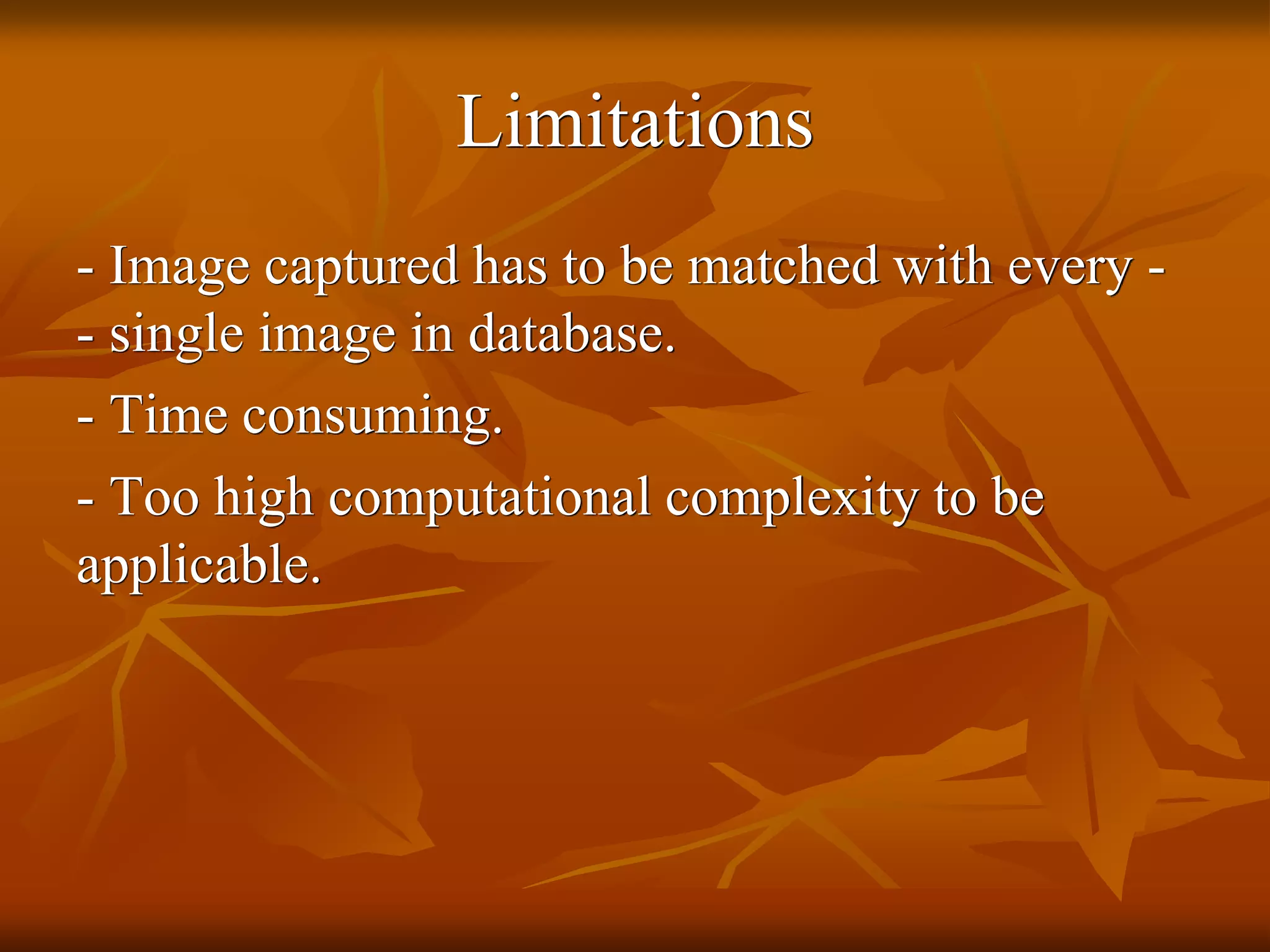 Limitations
- Image captured has to be matched with every -
- single image in database.
- Time consuming.
- Too high computational complexity to be
applicable.
 