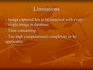 Limitations
- Image captured has to be matched with every -
- single image in database.
- Time consuming.
- Too high computational complexity to be
applicable.
 