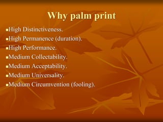 Why palm print
High Distinctiveness.
High Permanence (duration).
High Performance.
Medium Collectability.
Medium Acceptability.
Medium Universality.
Medium Circumvention (fooling).
 