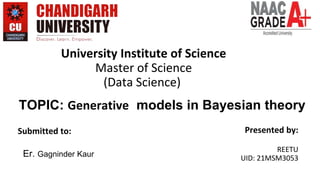 University Institute of Science
Master of Science
(Data Science)
Presented by:
REETU
UID: 21MSM3053
TOPIC: Generative models in Bayesian theory
Submitted to:
Er. Gagninder Kaur
 