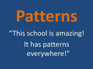 Patterns
“This school is amazing!
     It has patterns
      everywhere!”
 