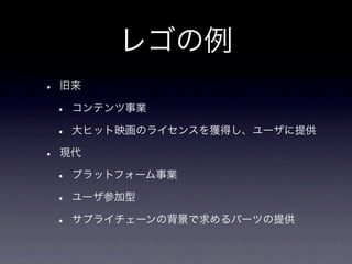 レゴの例
•   旧来

    •   コンテンツ事業

    •   大ヒット映画のライセンスを獲得し、ユーザに提供

•   現代

    •   プラットフォーム事業

    •   ユーザ参加型

    •   サプライチェーンの背景で求めるパーツの提供
 