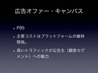 広告オファー・キャンバス


• P95
• 主要コストはプラットフォームの維持
 開発。

• 高いトラフィックが広告主（顧客セグ
 メント）への魅力
 