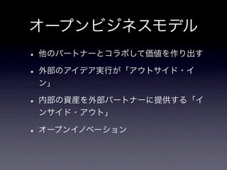 オープンビジネスモデル
• 他のパートナーとコラボして価値を作り出す
• 外部のアイデア実行が「アウトサイド・イ
 ン」

• 内部の資産を外部パートナーに提供する「イ
 ンサイド・アウト」

• オープンイノベーション
 