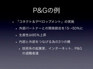 P&Gの例
• 「コネクト＆デベロップメント」の実施
 • 外部パートナーとの開発割合を15→50％に
 • 生産性は85％上昇
 • 内部と外部をつなげる為の3つの橋
   • 技術系の起業家、インターネット、P&G
   の退職者達
 